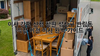 이사 간편 신청: 창원 성산구 반림동 직장 이전 이사 완벽 가이드